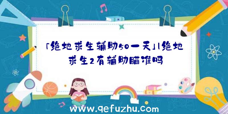 「绝地求生辅助50一天」|绝地求生2有辅助瞄准吗